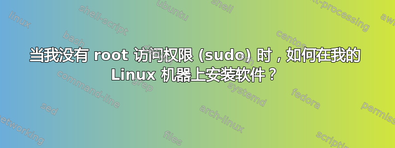 当我没有 root 访问权限 (sudo) 时，如何在我的 Linux 机器上安装软件？