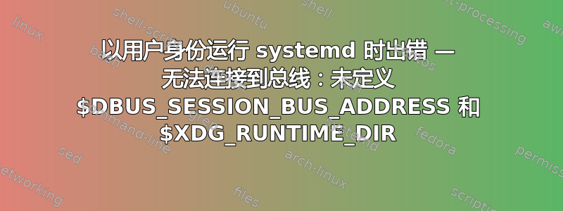 以用户身份运行 systemd 时出错 — 无法连接到总线：未定义 $DBUS_SESSION_BUS_ADDRESS 和 $XDG_RUNTIME_DIR