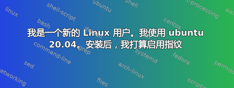 我是一个新的 Linux 用户。我使用 ubuntu 20.04。安装后，我打算启用指纹