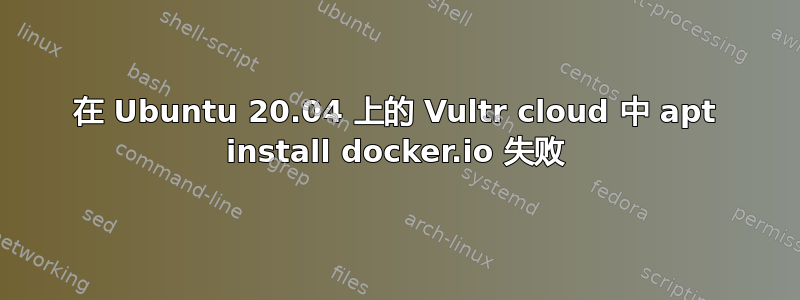 在 Ubuntu 20.04 上的 Vultr cloud 中 apt install docker.io 失败