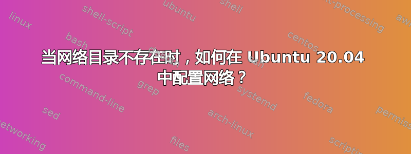 当网络目录不存在时，如何在 Ubuntu 20.04 中配置网络？