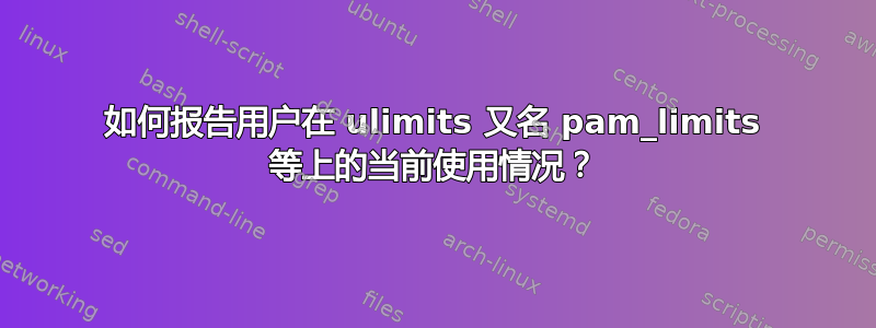 如何报告用户在 ulimits 又名 pam_limits 等上的当前使用情况？