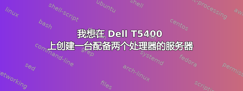 我想在 Dell T5400 上创建一台配备两个处理器的服务器