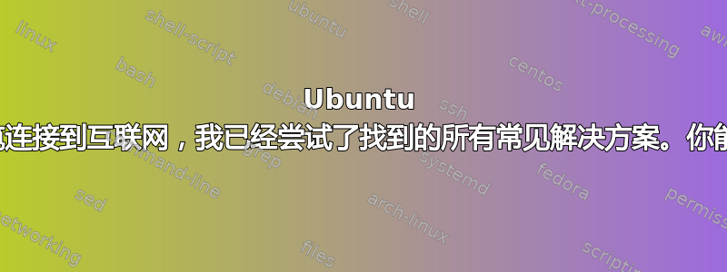 Ubuntu 无法通过电缆连接到互联网，我已经尝试了找到的所有常见解决方案。你能帮助我吗？