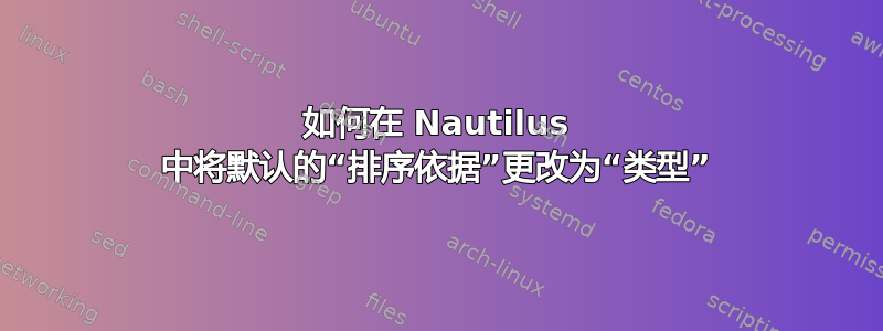 如何在 Nautilus 中将默认的“排序依据”更改为“类型”