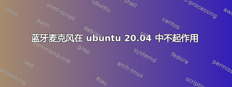 蓝牙麦克风在 ubuntu 20.04 中不起作用