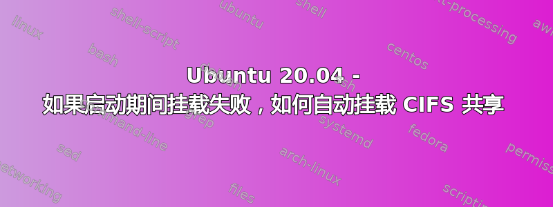 Ubuntu 20.04 - 如果启动期间挂载失败，如何自动挂载 CIFS 共享