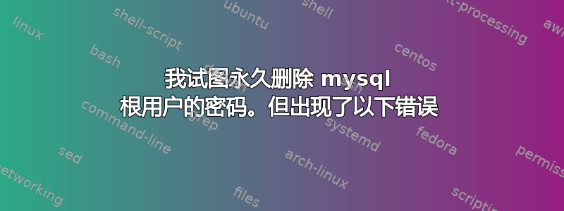 我试图永久删除 mysql 根用户的密码。但出现了以下错误