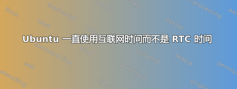 Ubuntu 一直使用互联网时间而不是 RTC 时间