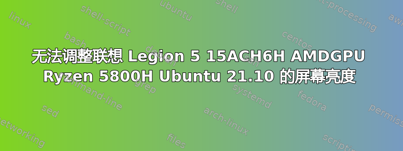 无法调整联想 Legion 5 15ACH6H AMDGPU Ryzen 5800H Ubuntu 21.10 的屏幕亮度