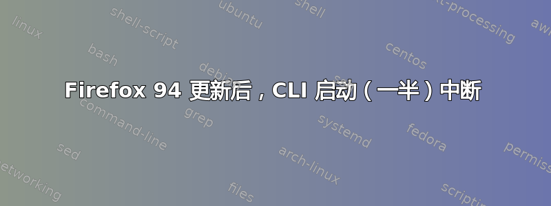 Firefox 94 更新后，CLI 启动（一半）中断