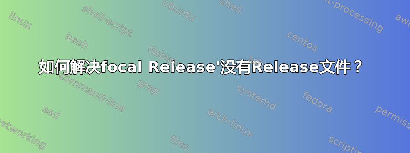 如何解决focal Release'没有Release文件？