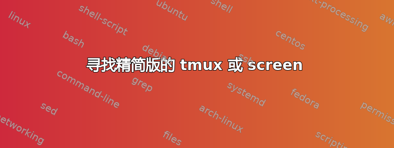 寻找精简版的 tmux 或 screen