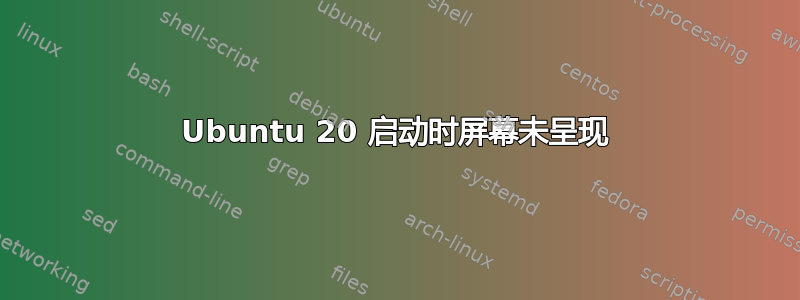 Ubuntu 20 启动时屏幕未呈现