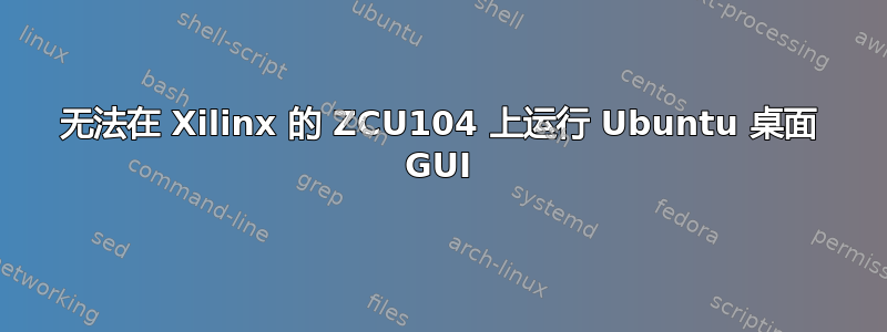 无法在 Xilinx 的 ZCU104 上运行 Ubuntu 桌面 GUI