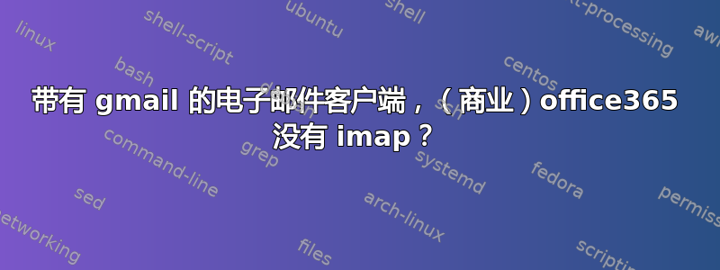 带有 gmail 的电子邮件客户端，（商业）office365 没有 imap？