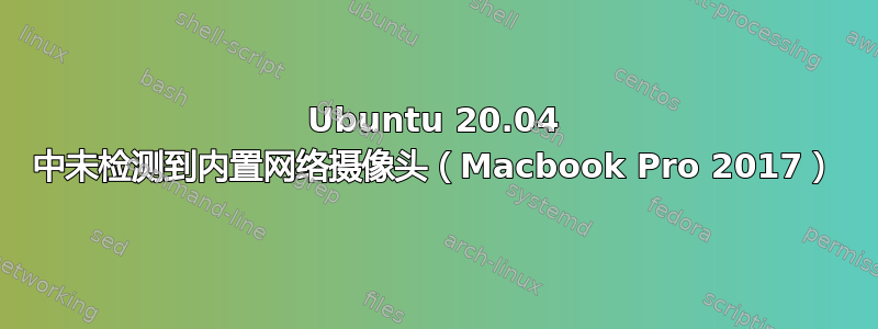 Ubuntu 20.04 中未检测到内置网络摄像头（Macbook Pro 2017）