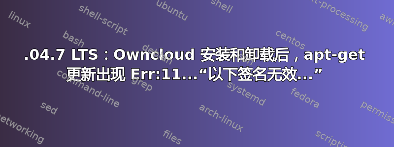 16.04.7 LTS：Owncloud 安装和卸载后，apt-get 更新出现 Err:11...“以下签名无效...”