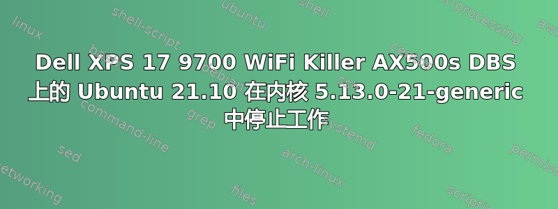 Dell XPS 17 9700 WiFi Killer AX500s DBS 上的 Ubuntu 21.10 在内核 5.13.0-21-generic 中停止工作