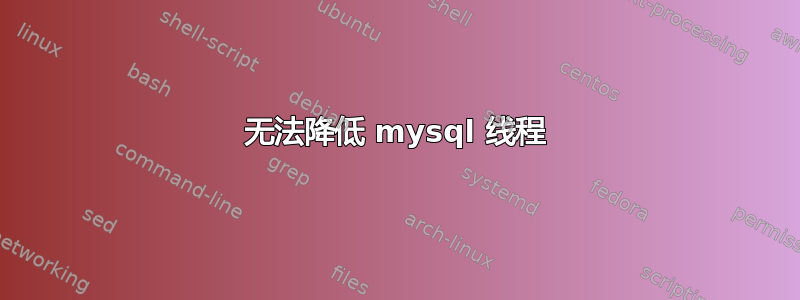 无法降低 mysql 线程