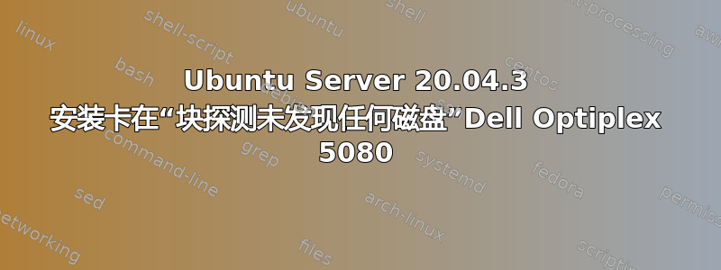 Ubuntu Server 20.04.3 安装卡在“块探测未发现任何磁盘”Dell Optiplex 5080