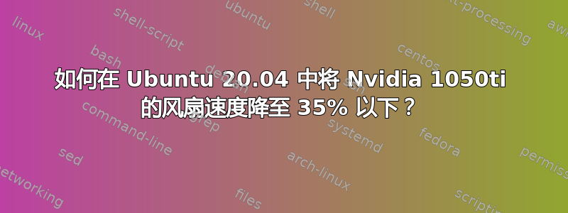 如何在 Ubuntu 20.04 中将 Nvidia 1050ti 的风扇速度降至 35% 以下？