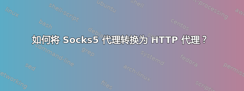 如何将 Socks5 代理转换为 HTTP 代理？