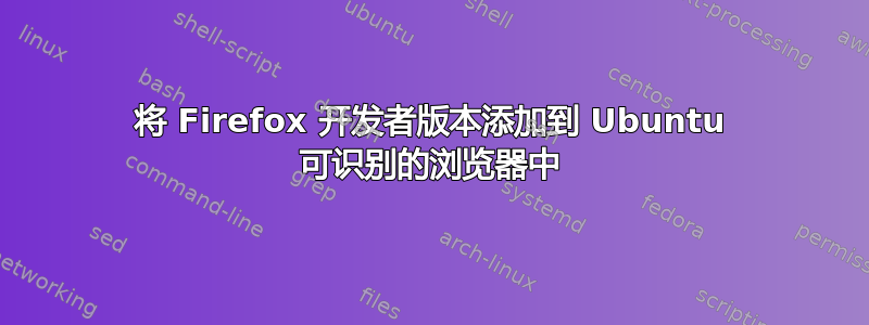 将 Firefox 开发者版本添加到 Ubuntu 可识别的浏览器中