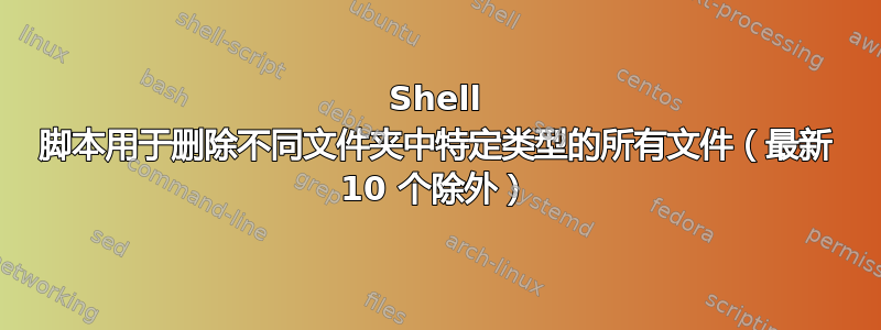 Shell 脚本用于删除不同文件夹中特定类型的所有文件（最新 10 个除外）