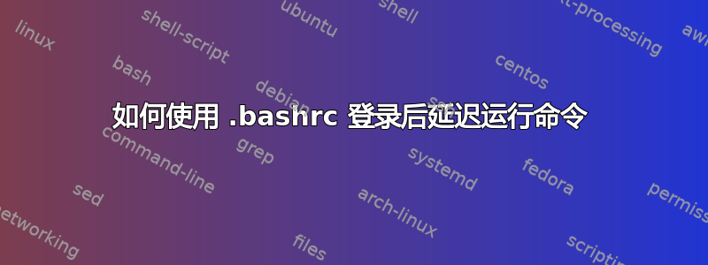 如何使用 .bashrc 登录后延迟运行命令