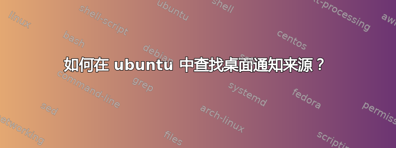 如何在 ubuntu 中查找桌面通知来源？