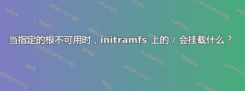 当指定的根不可用时，initramfs 上的 / 会挂载什么？