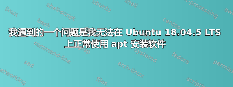 我遇到的一个问题是我无法在 Ubuntu 18.04.5 LTS 上正常使用 apt 安装软件