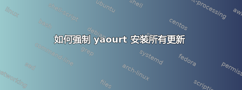 如何强制 yaourt 安装所有更新