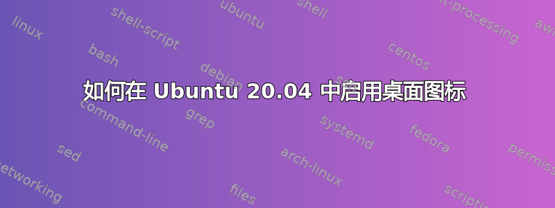 如何在 Ubuntu 20.04 中启用桌面图标