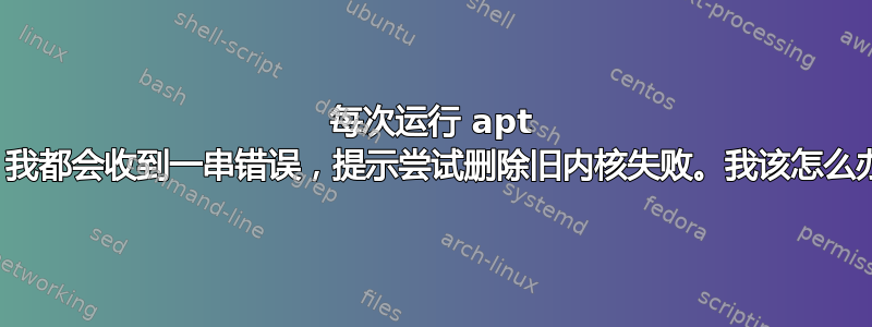 每次运行 apt 时，我都会收到一串错误，提示尝试删除旧内核失败。我该怎么办？