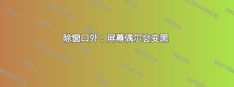 除窗口外，屏幕偶尔会变黑