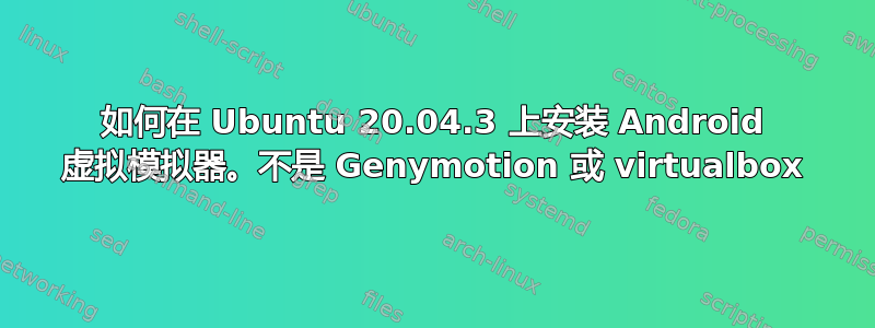 如何在 Ubuntu 20.04.3 上安装 Android 虚拟模拟器。不是 Genymotion 或 virtualbox