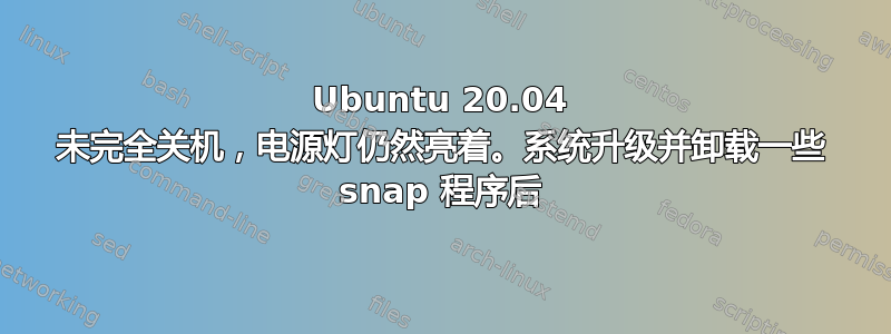 Ubuntu 20.04 未完全关机，电源灯仍然亮着。系统升级并卸载一些 snap 程序后