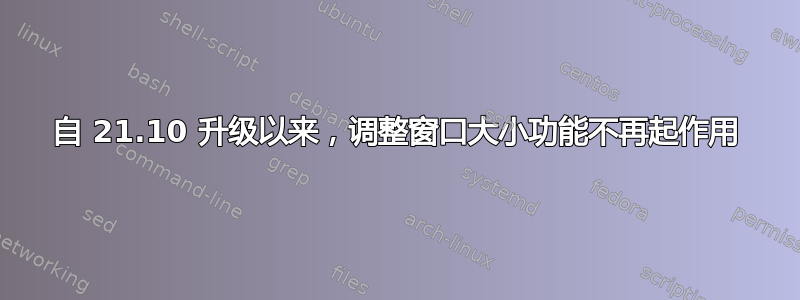 自 21.10 升级以来，调整窗口大小功能不再起作用