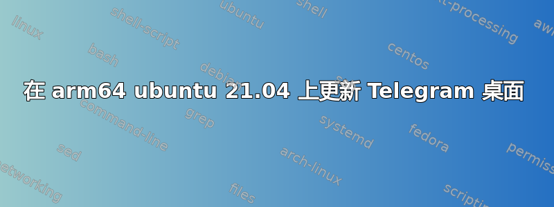 在 arm64 ubuntu 21.04 上更新 Telegram 桌面