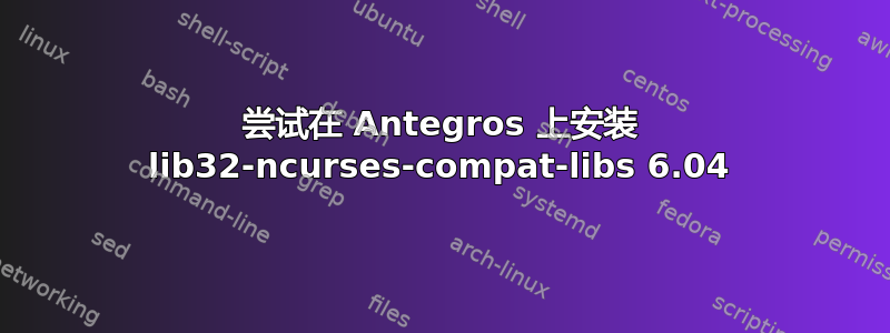 尝试在 Antegros 上安装 lib32-ncurses-compat-libs 6.04