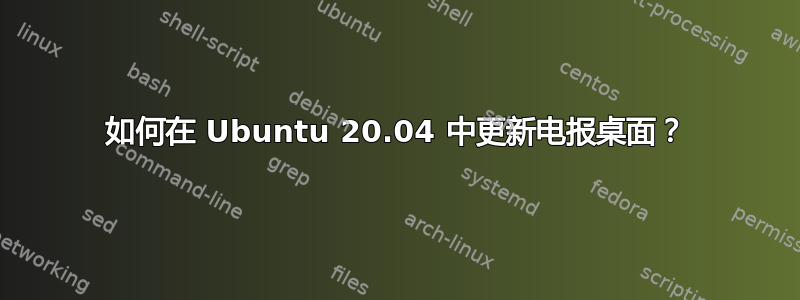 如何在 Ubuntu 20.04 中更新电报桌面？