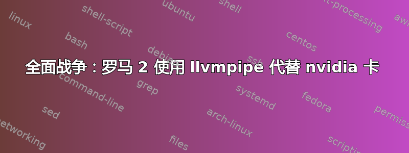 全面战争：罗马 2 使用 llvmpipe 代替 nvidia 卡