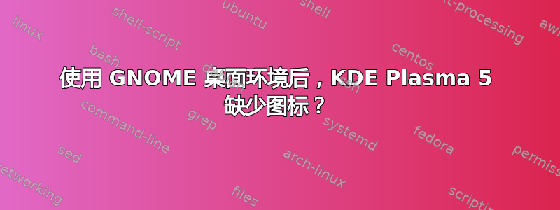 使用 GNOME 桌面环境后，KDE Plasma 5 缺少图标？