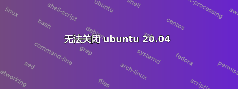 无法关闭 ubuntu 20.04