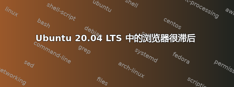 Ubuntu 20.04 LTS 中的浏览器很滞后