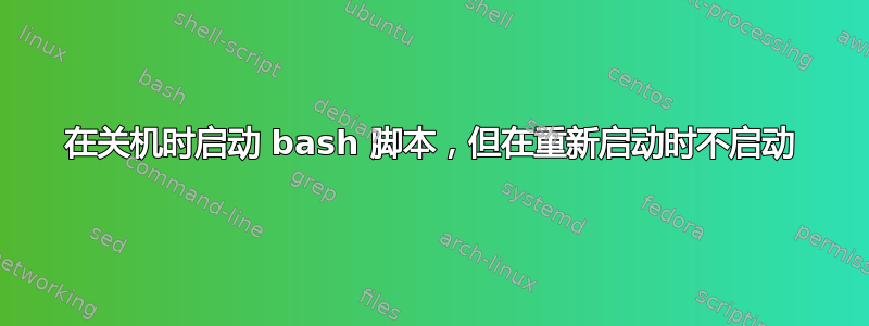 在关机时启动 bash 脚本，但在重新启动时不启动