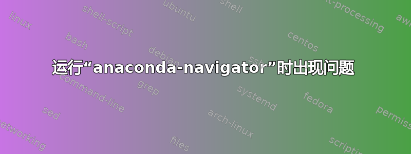 运行“anaconda-navigator”时出现问题