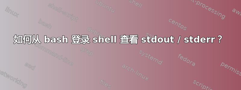 如何从 bash 登录 shell 查看 stdout / stderr？